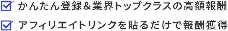 簡単登録＆業界トップクラスの高額報酬 / アフィリエイトリンクを貼るだけで報酬獲得