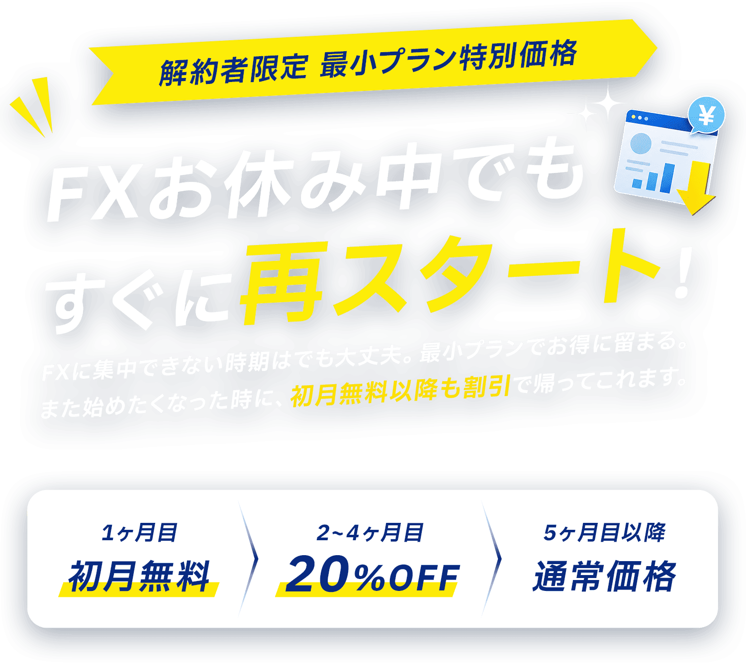 解約者限定 プランダウン特別割引 更新の負担、軽くできます！1ヶ月目 初月無料／2〜4ヶ月目 20%OFF／5ヶ月目以降 通常価格