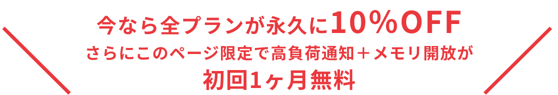 今なら全プランが永久に10％OFF さらにこのページ限定で高負荷通知＋メモリ開放が 初回1ヶ月無料