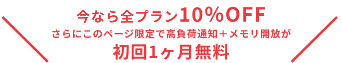 今なら全プランが永久に10％OFF さらにこのページ限定で高負荷通知＋メモリ開放が 初回1ヶ月無料