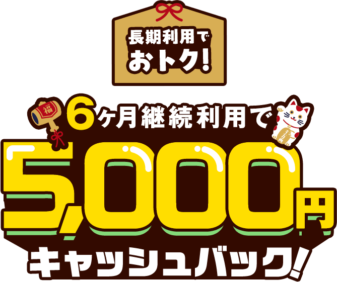 長期利用でおトク! 6ヶ月継続利用で 5,000円 キャッシュバック!