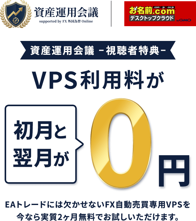 資産運用会議 －視聴者特典－ VPS利用料が初月と翌月が0円 EAトレードには欠かせないFX自動売買専用VPS「お名前.comデスクトップクラウド」を今なら実質2ヶ月無料でお試しいただけます。